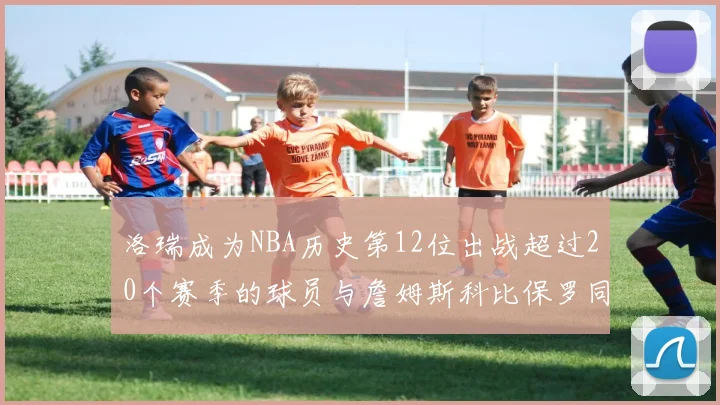 洛瑞成为NBA历史第12位出战超过20个赛季的球员与詹姆斯科比保罗同列