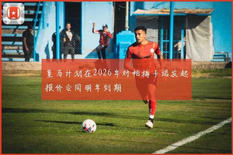 皇马计划在2026年对帕梅卡诺发起报价合同明年到期
