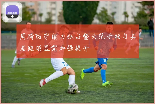 周琦防守能力独占鳌头范子铭与其差距明显需加强提升