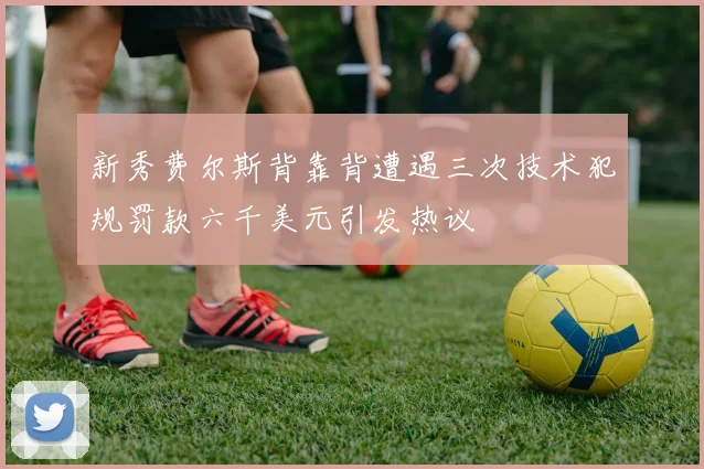 新秀费尔斯背靠背遭遇三次技术犯规罚款六千美元引发热议