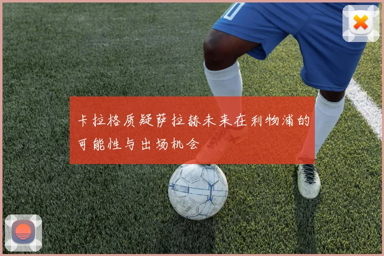 卡拉格质疑萨拉赫未来在利物浦的可能性与出场机会