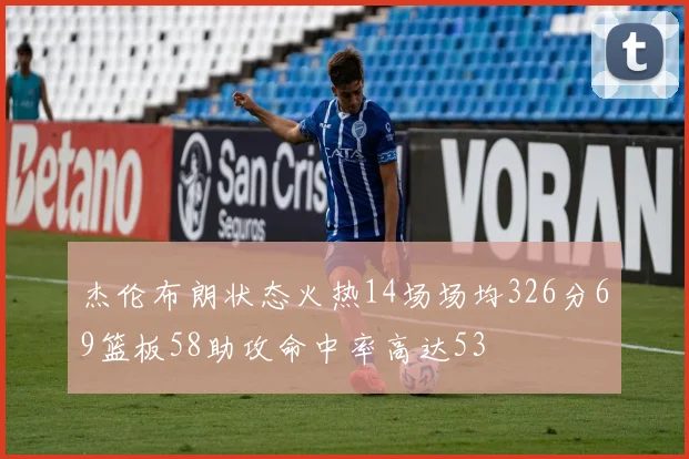 杰伦布朗状态火热14场场均326分69篮板58助攻命中率高达53