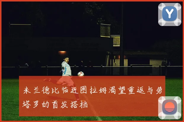 米兰德比临近图拉姆渴望重返与劳塔罗的首发搭档