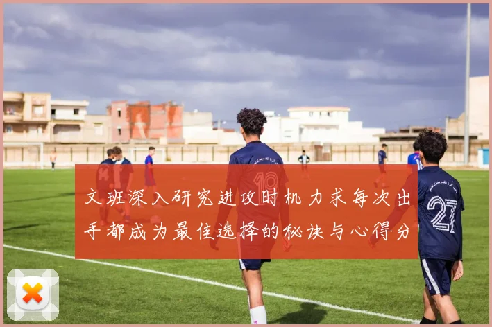 文班深入研究进攻时机力求每次出手都成为最佳选择的秘诀与心得分享