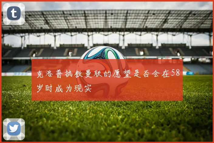 克洛普执教曼联的愿望是否会在58岁时成为现实