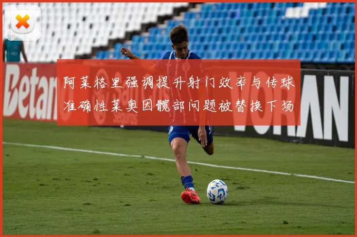 阿莱格里强调提升射门效率与传球准确性莱奥因髋部问题被替换下场