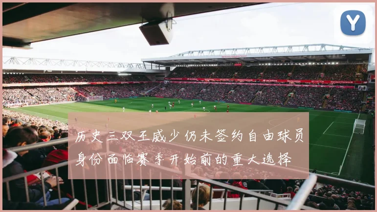 历史三双王威少仍未签约自由球员身份面临赛季开始前的重大选择