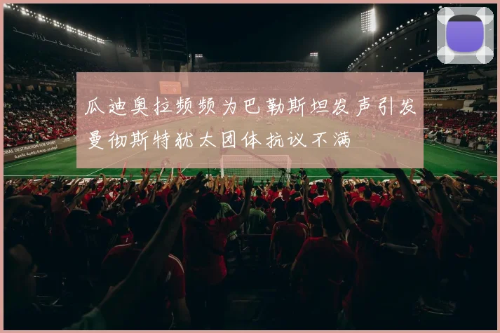 瓜迪奥拉频频为巴勒斯坦发声引发曼彻斯特犹太团体抗议不满