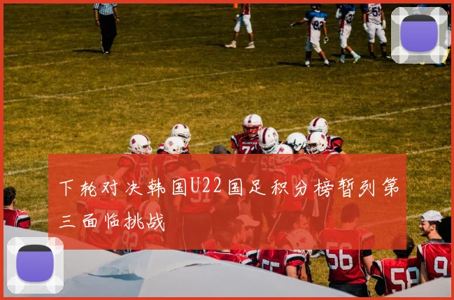 下轮对决韩国U22国足积分榜暂列第三面临挑战