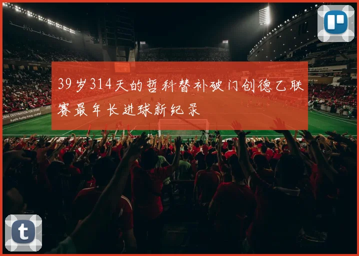 39岁314天的哲科替补破门创德乙联赛最年长进球新纪录