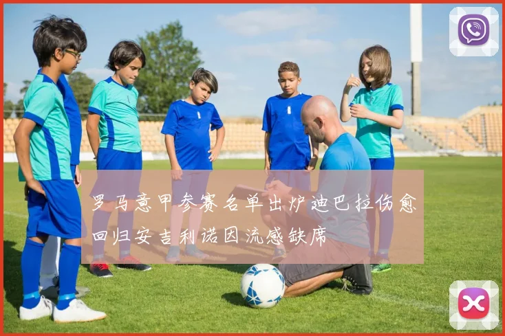 罗马意甲参赛名单出炉迪巴拉伤愈回归安吉利诺因流感缺席