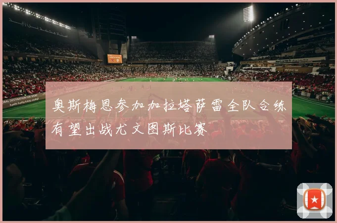 奥斯梅恩参加加拉塔萨雷全队合练有望出战尤文图斯比赛