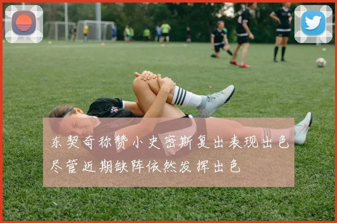 东契奇称赞小史密斯复出表现出色尽管近期缺阵依然发挥出色