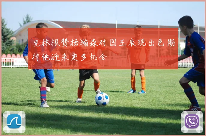 克林根赞杨瀚森对国王表现出色期待他迎来更多机会
