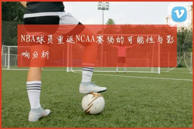 NBA球员重返NCAA赛场的可能性与影响分析