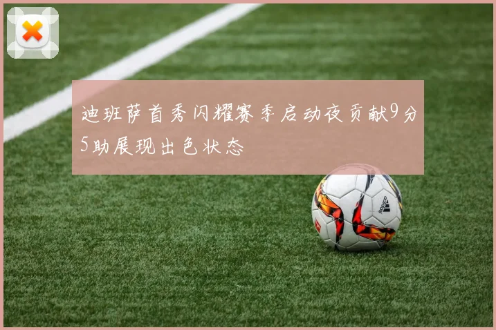 迪班萨首秀闪耀赛季启动夜贡献9分5助展现出色状态