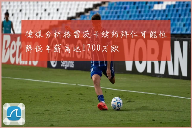德媒分析格雷茨卡续约拜仁可能性降低年薪高达1700万欧