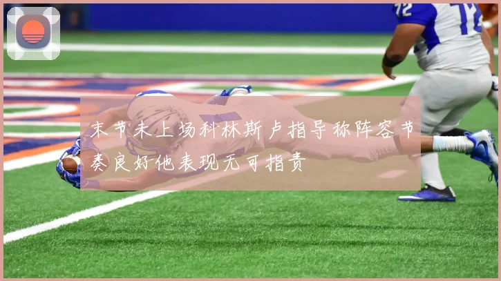 末节未上场科林斯卢指导称阵容节奏良好他表现无可指责