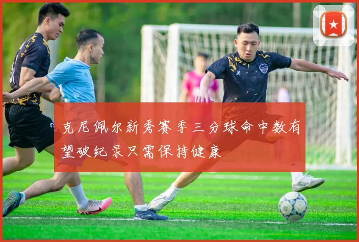 克尼佩尔新秀赛季三分球命中数有望破纪录只需保持健康
