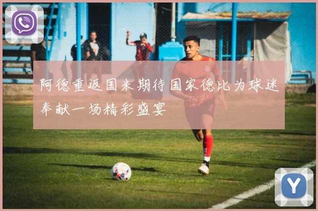 阿德重返国米期待国家德比为球迷奉献一场精彩盛宴