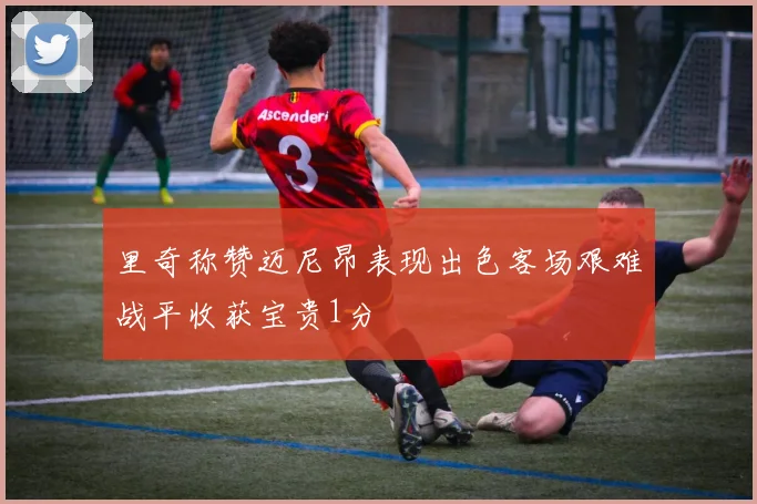 里奇称赞迈尼昂表现出色客场艰难战平收获宝贵1分
