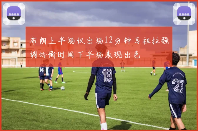 布朗上半场仅出场12分钟马祖拉强调均衡时间下半场表现出色