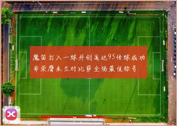 魔笛打入一球并创高达95传球成功率荣膺米兰对比萨全场最佳称号