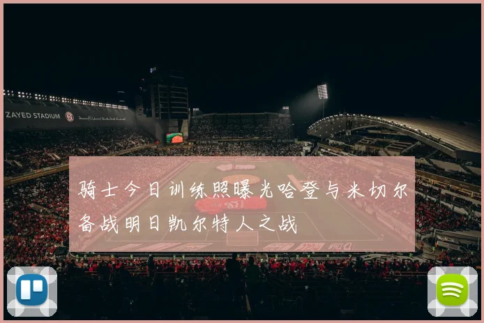 骑士今日训练照曝光哈登与米切尔备战明日凯尔特人之战