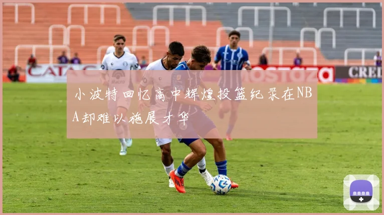 小波特回忆高中辉煌投篮纪录在NBA却难以施展才华