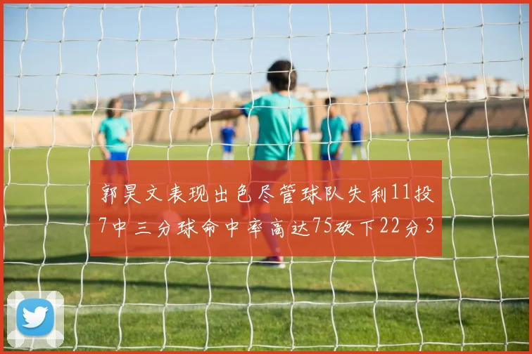 郭昊文表现出色尽管球队失利11投7中三分球命中率高达75砍下22分3篮板3助攻