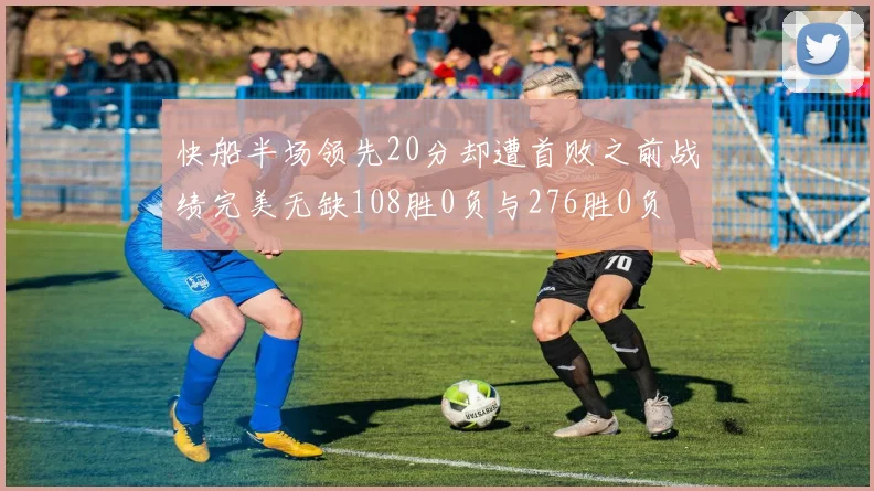 快船半场领先20分却遭首败之前战绩完美无缺108胜0负与276胜0负