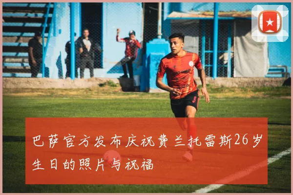 巴萨官方发布庆祝费兰托雷斯26岁生日的照片与祝福