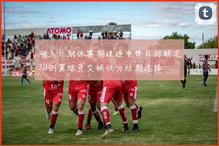 湖人计划休赛期追逐中锋目标锁定3D侧翼球员艾顿仅为短期选择