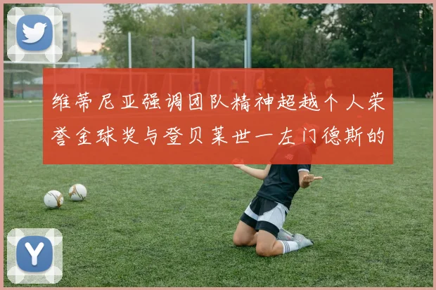 维蒂尼亚强调团队精神超越个人荣誉金球奖与登贝莱世一左门德斯的价值解析