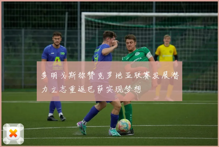 多明戈斯称赞克罗地亚联赛发展潜力立志重返巴萨实现梦想