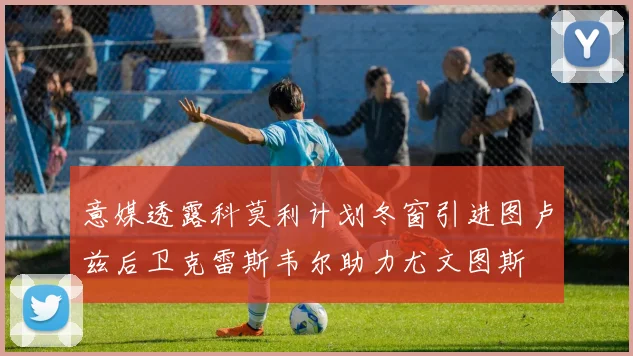 意媒透露科莫利计划冬窗引进图卢兹后卫克雷斯韦尔助力尤文图斯